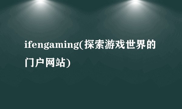 ifengaming(探索游戏世界的门户网站)