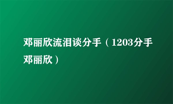 邓丽欣流泪谈分手（1203分手邓丽欣）