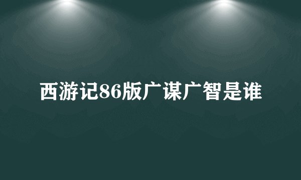西游记86版广谋广智是谁