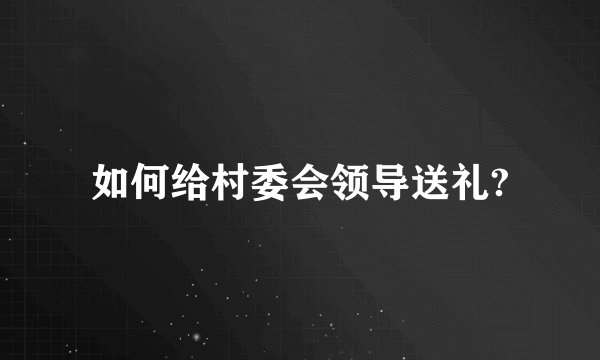如何给村委会领导送礼?