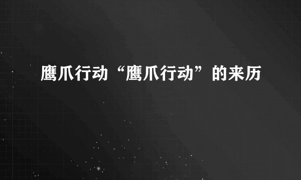 鹰爪行动“鹰爪行动”的来历