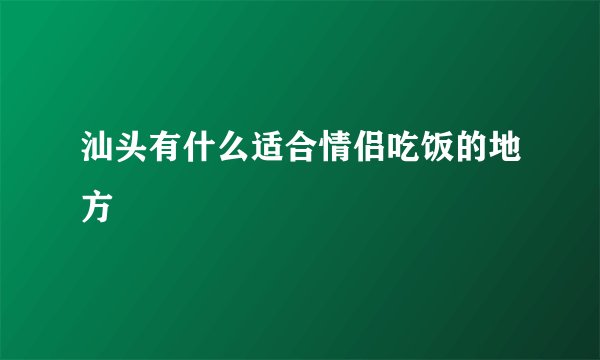 汕头有什么适合情侣吃饭的地方
