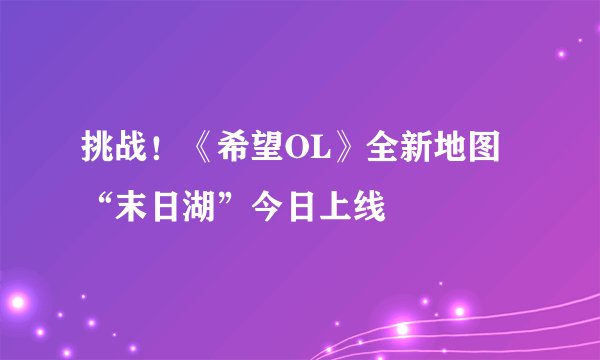 挑战！《希望OL》全新地图“末日湖”今日上线