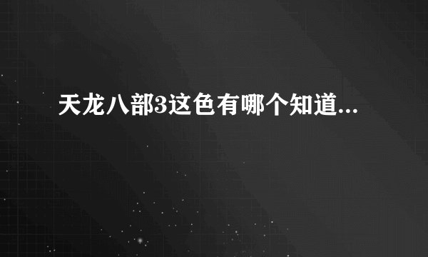 天龙八部3这色有哪个知道...