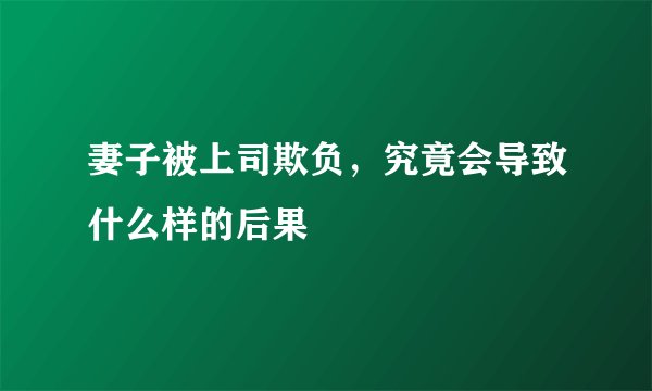 妻子被上司欺负，究竟会导致什么样的后果