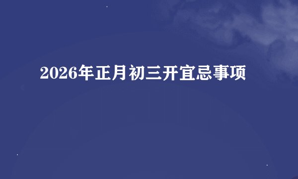 2026年正月初三开宜忌事项