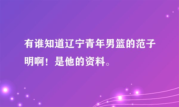 有谁知道辽宁青年男篮的范子明啊！是他的资料。