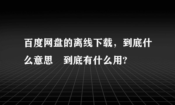 百度网盘的离线下载，到底什么意思 到底有什么用?