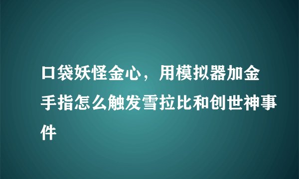 口袋妖怪金心，用模拟器加金手指怎么触发雪拉比和创世神事件