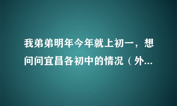 我弟弟明年今年就上初一，想问问宜昌各初中的情况（外校，金东方，英杰等私立学校除外，要公立学校的）