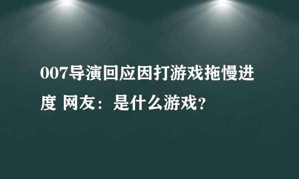 007导演回应因打游戏拖慢进度 网友：是什么游戏？