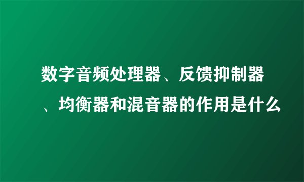 数字音频处理器、反馈抑制器、均衡器和混音器的作用是什么