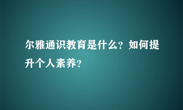 尔雅通识教育是什么?如何提升个人素养?