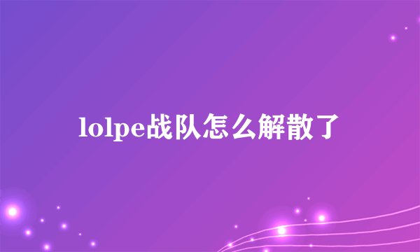 lolpe战队怎么解散了