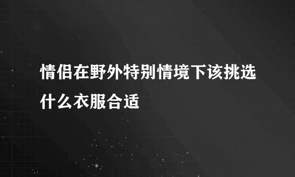 情侣在野外特别情境下该挑选什么衣服合适