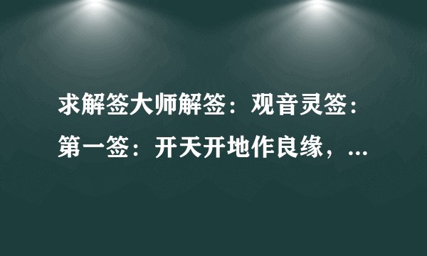求解签大师解签：观音灵签：第一签：开天开地作良缘，吉日良时万物全，若得此签非小可，人行忠正旁五宣。
