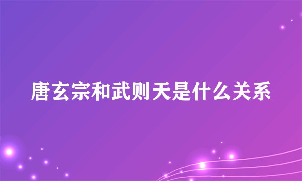 唐玄宗和武则天是什么关系