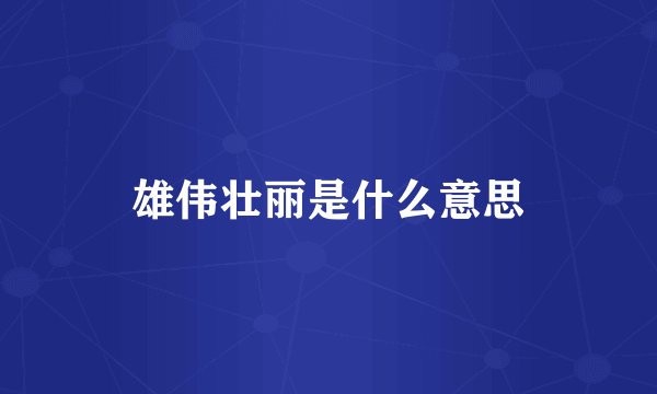 雄伟壮丽是什么意思