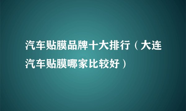 汽车贴膜品牌十大排行（大连汽车贴膜哪家比较好）
