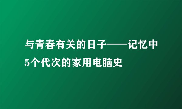 与青春有关的日子——记忆中5个代次的家用电脑史