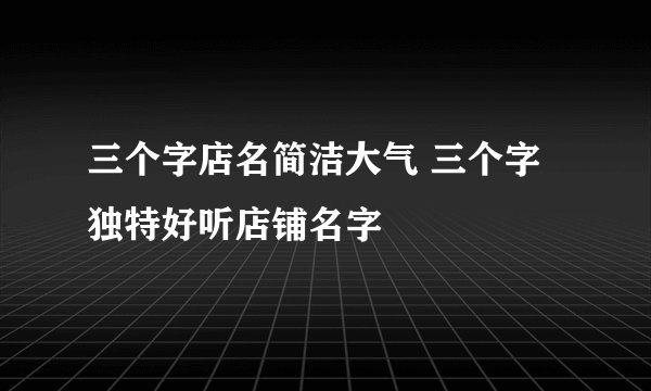 三个字店名简洁大气 三个字独特好听店铺名字