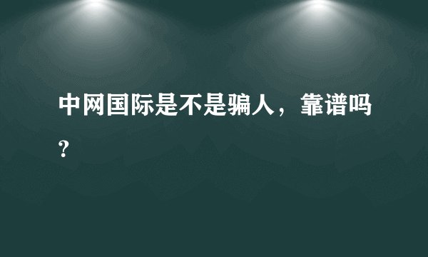 中网国际是不是骗人，靠谱吗？