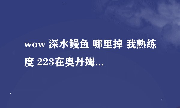 wow 深水鳗鱼 哪里掉 我熟练度 223在奥丹姆海边 钓不到 全是水草~