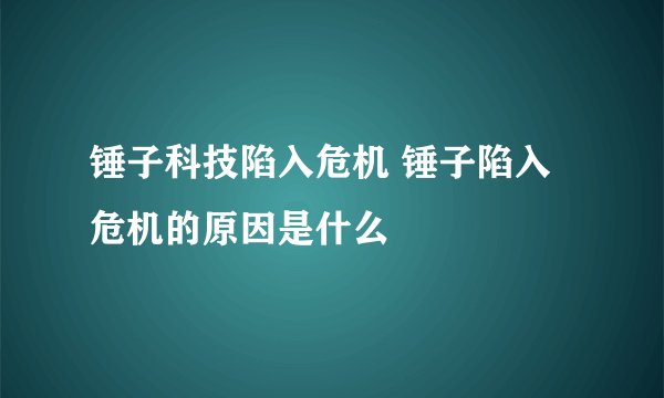 锤子科技陷入危机 锤子陷入危机的原因是什么