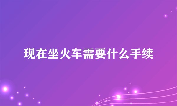 现在坐火车需要什么手续