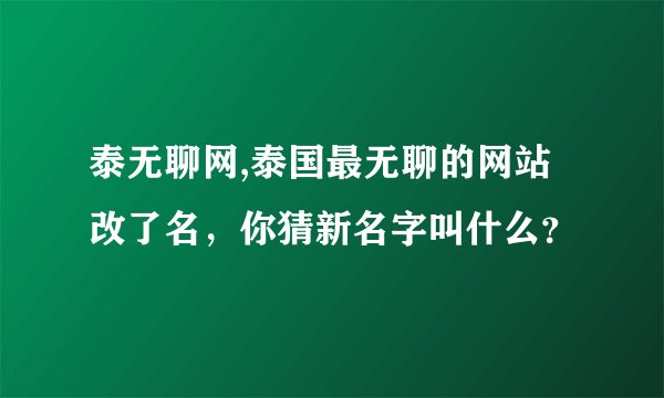 泰无聊网,泰国最无聊的网站改了名，你猜新名字叫什么？