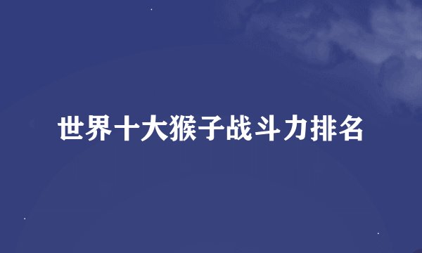 世界十大猴子战斗力排名