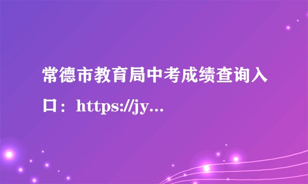 常德市教育局中考成绩查询入口：https://jyj.changde.gov.cn/