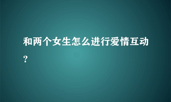 和两个女生怎么进行爱情互动？