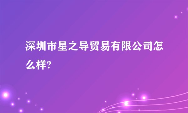 深圳市星之导贸易有限公司怎么样?