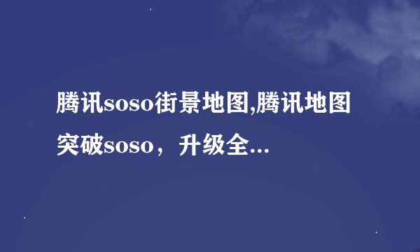 腾讯soso街景地图,腾讯地图突破soso，升级全新街景功能