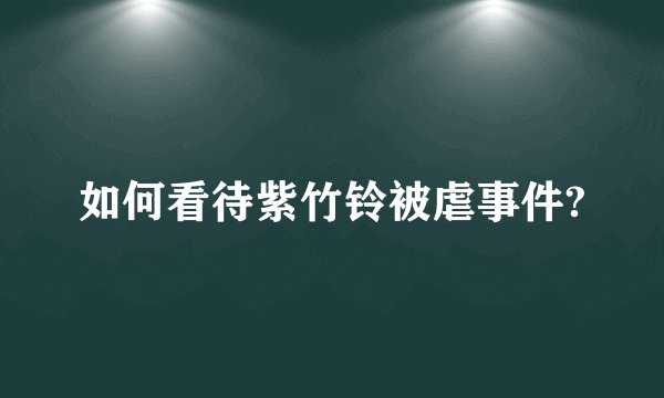 如何看待紫竹铃被虐事件?