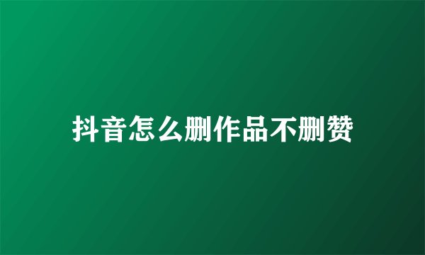 抖音怎么删作品不删赞