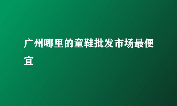 广州哪里的童鞋批发市场最便宜