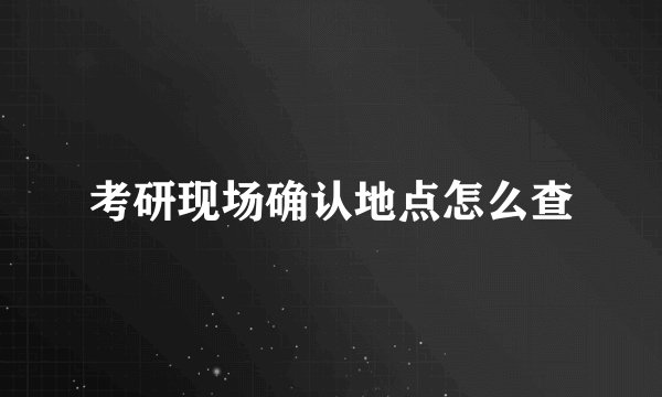 考研现场确认地点怎么查