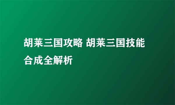 胡莱三国攻略 胡莱三国技能合成全解析