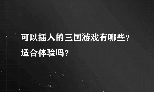 可以插入的三国游戏有哪些?适合体验吗?
