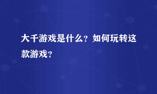 大千游戏是什么？如何玩转这款游戏？