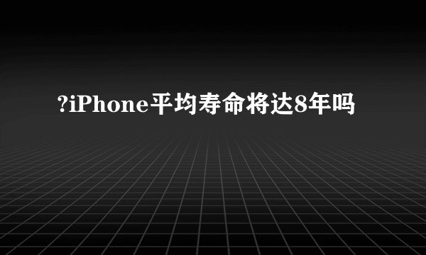 ?iPhone平均寿命将达8年吗
