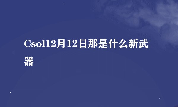 Csol12月12日那是什么新武器