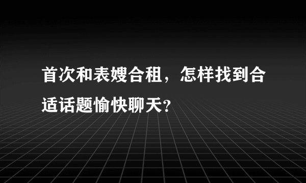 首次和表嫂合租,怎样找到合适话题愉快聊天?