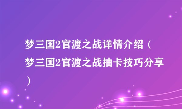 梦三国2官渡之战详情介绍（梦三国2官渡之战抽卡技巧分享）