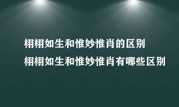 栩栩如生和惟妙惟肖的区别 栩栩如生和惟妙惟肖有哪些区别