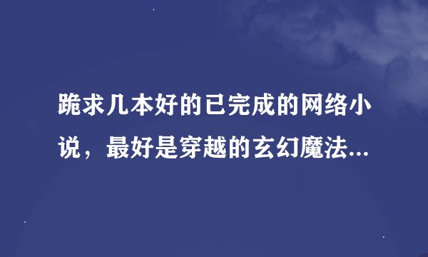 跪求几本好的已完成的网络小说,最好是穿越的玄幻魔法类的,谢谢。