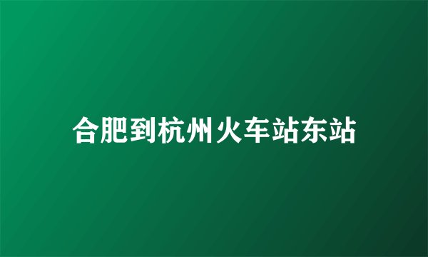 合肥到杭州火车站东站