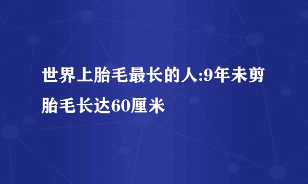 世界上胎毛最长的人:9年未剪胎毛长达60厘米